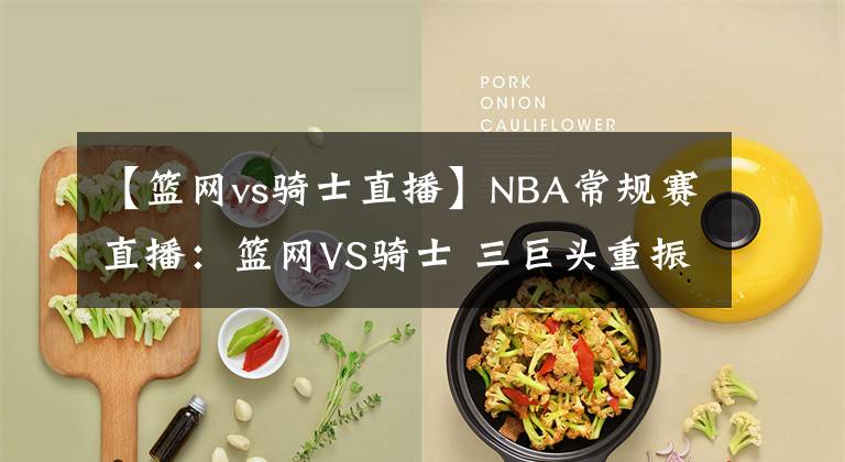 【籃網(wǎng)vs騎士直播】NBA常規(guī)賽直播：籃網(wǎng)VS騎士 三巨頭重振旗鼓 欲率隊強勢復(fù)仇騎士