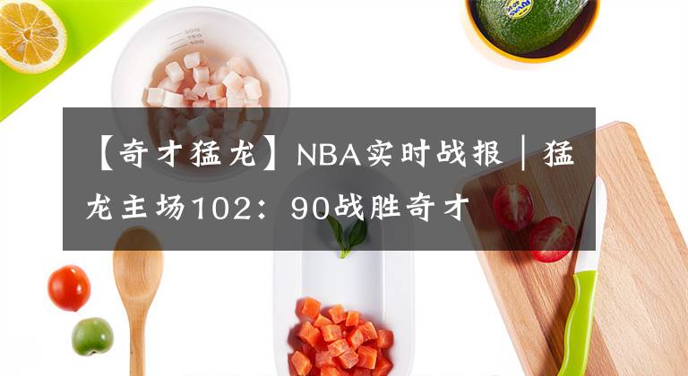 【奇才猛龍】NBA實(shí)時(shí)戰(zhàn)報(bào)｜猛龍主場102：90戰(zhàn)勝奇才