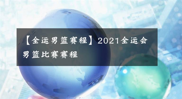 【全運男籃賽程】2021全運會男籃比賽賽程