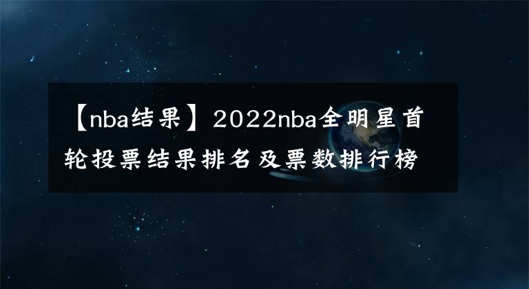 【nba結(jié)果】2022nba全明星首輪投票結(jié)果排名及票數(shù)排行榜，附全明星投票入口