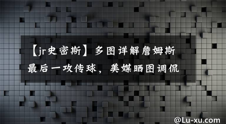 【jr史密斯】多圖詳解詹姆斯最后一攻傳球，美媒曬圖調(diào)侃：和18年JR史密斯一樣