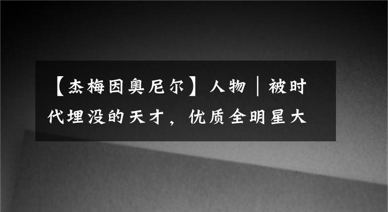 【杰梅因奧尼爾】人物｜被時代埋沒的天才，優(yōu)質(zhì)全明星大前鋒小奧尼爾