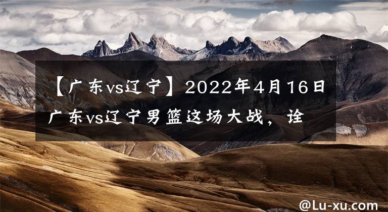 【廣東vs遼寧】2022年4月16日廣東vs遼寧男籃這場(chǎng)大戰(zhàn)，詮釋了什么是宏遠(yuǎn)精神