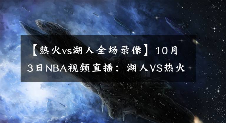 【熱火vs湖人全場錄像】10月3日NBA視頻直播：湖人VS熱火G2！熱火不能輸?shù)膽?zhàn)役！