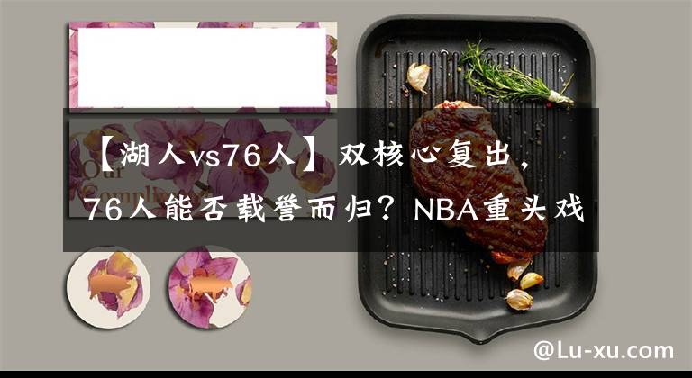 【湖人vs76人】雙核心復(fù)出，76人能否載譽而歸？NBA重頭戲：湖人VS76人