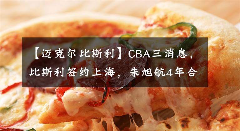 【邁克爾比斯利】CBA三消息，比斯利簽約上海，朱旭航4年合同曝光，馬布里續(xù)約北控