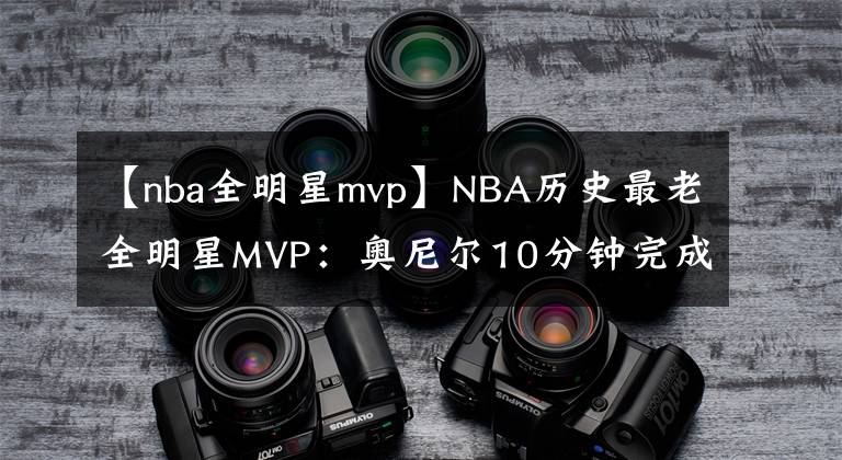 【nba全明星mvp】NBA歷史最老全明星MVP：奧尼爾10分鐘完成，喬丹34歲庫(kù)里33歲