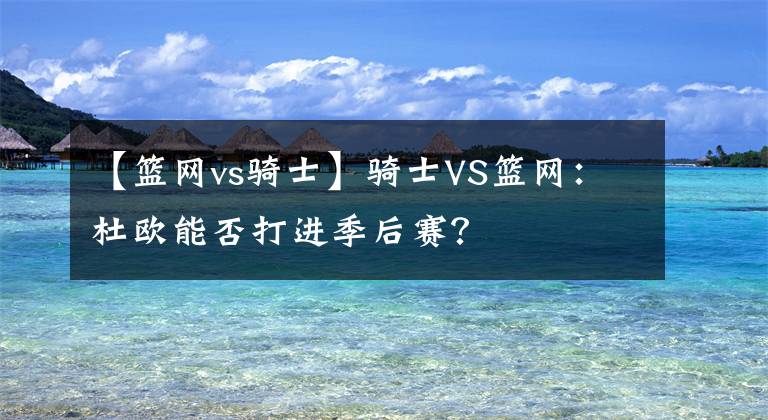 【籃網(wǎng)vs騎士】騎士VS籃網(wǎng)：杜歐能否打進(jìn)季后賽？