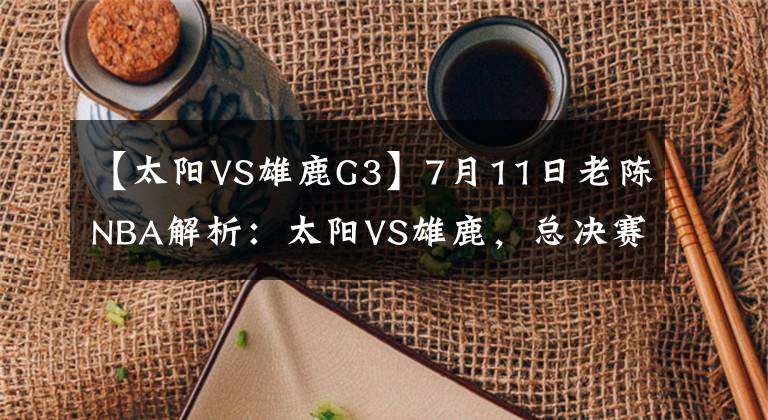 【太陽(yáng)VS雄鹿G3】7月11日老陳NBA解析：太陽(yáng)VS雄鹿，總決賽G3回歸主場(chǎng)，雄鹿欲復(fù)仇