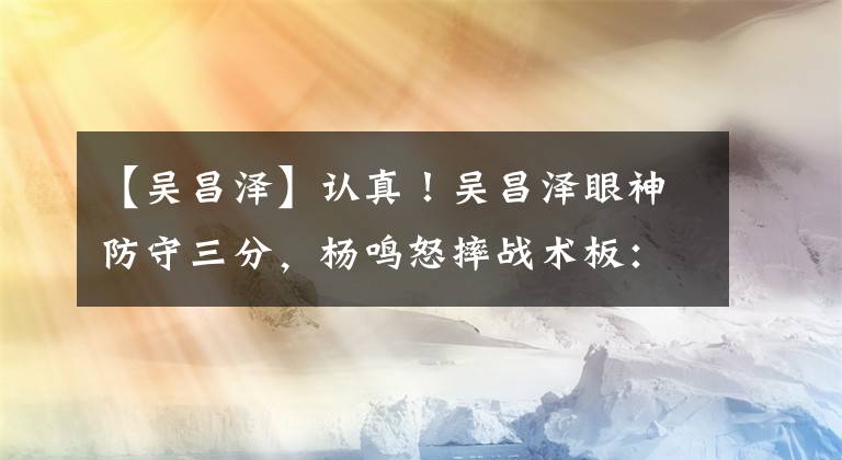 【吳昌澤】認(rèn)真！吳昌澤眼神防守三分，楊鳴怒摔戰(zhàn)術(shù)板：真當(dāng)你是國(guó)家隊(duì)的?。?></a></div>
              <div   id=