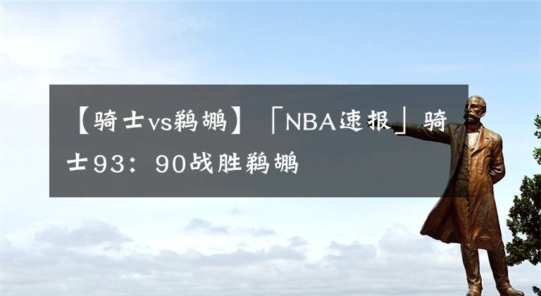 【騎士vs鵜鶘】「NBA速報(bào)」騎士93：90戰(zhàn)勝鵜鶘