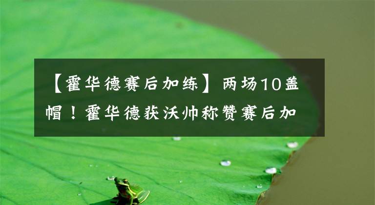 【霍華德賽后加練】兩場10蓋帽！霍華德獲沃帥稱贊賽后加練太拼了，這在開發(fā)新武器？