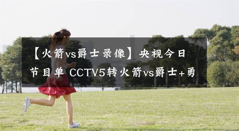 【火箭vs爵士錄像】央視今日節(jié)目單 CCTV5轉(zhuǎn)火箭vs爵士+勇士戰(zhàn)灰熊+CBA深圳對決上海