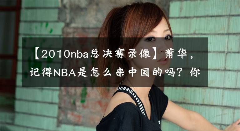 【2010nba總決賽錄像】蕭華，記得NBA是怎么來(lái)中國(guó)的嗎？你對(duì)得起斯特恩的苦心經(jīng)營(yíng)嗎？