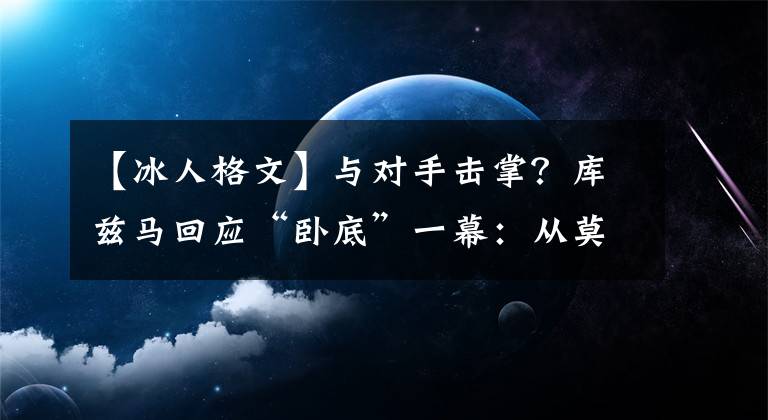 【冰人格文】與對手擊掌？庫茲馬回應(yīng)“臥底”一幕：從莫布利拉桿看到冰人影子