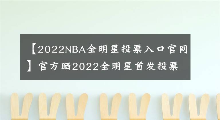 【2022NBA全明星投票入口官網(wǎng)】官方曬2022全明星首發(fā)投票哈登0票 詹姆斯庫(kù)里阿杜字母哥全票入選