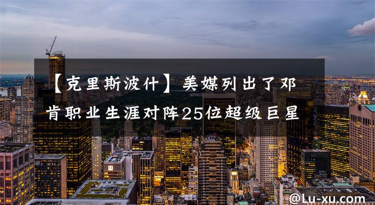 【克里斯波什】美媒列出了鄧肯職業(yè)生涯對陣25位超級巨星的總戰(zhàn)績，僅奧尼爾占優(yōu)