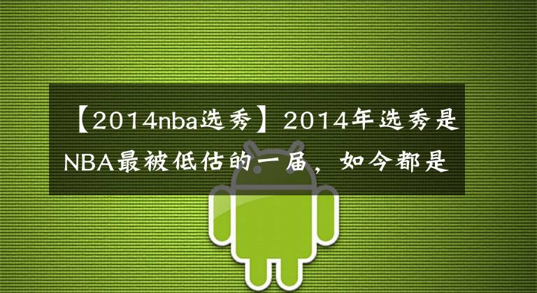 【2014nba選秀】2014年選秀是NBA最被低估的一屆，如今都是球隊(duì)首發(fā)球員口碑反轉(zhuǎn)