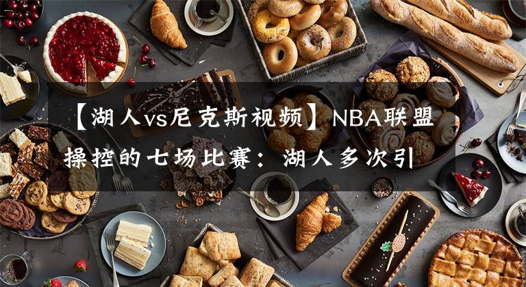 【湖人vs尼克斯視頻】NBA聯(lián)盟操控的七場比賽：湖人多次引爭議，騎士本該兩次被橫掃！