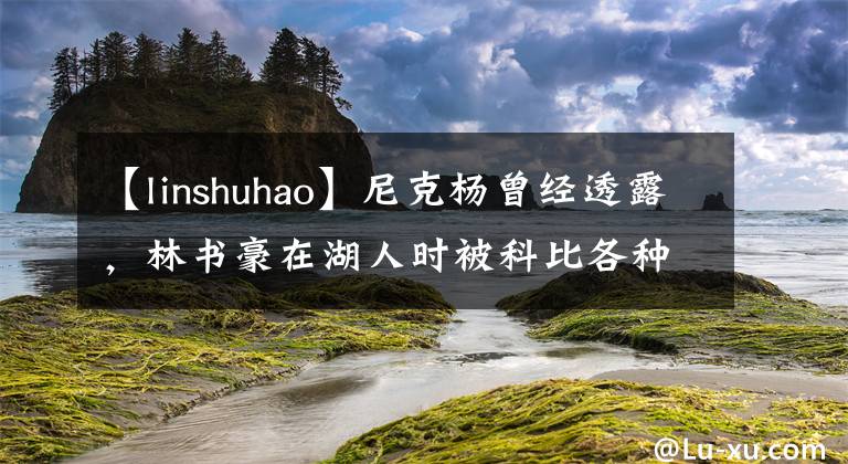 【linshuhao】尼克楊曾經透露，林書豪在湖人時被科比各種侮辱，當時是什么原因