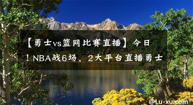 【勇士vs籃網(wǎng)比賽直播】今日！NBA戰(zhàn)6場，2大平臺直播勇士VS籃網(wǎng)，杜蘭特+哈登繼續(xù)缺陣！