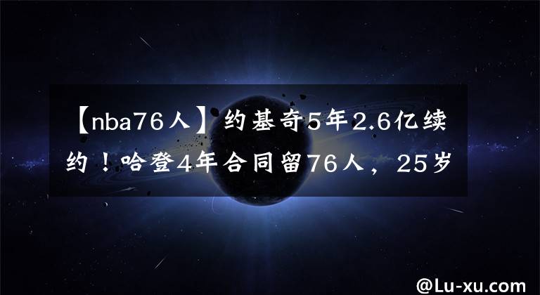 【nba76人】約基奇5年2.6億續(xù)約！哈登4年合同留76人，25歲前NBA球星不幸去世