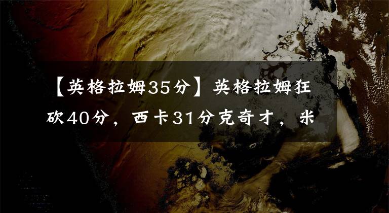 【英格拉姆35分】英格拉姆狂砍40分，西卡31分克奇才，米切爾35分胳膊6帽險(xiǎn)勝騎士