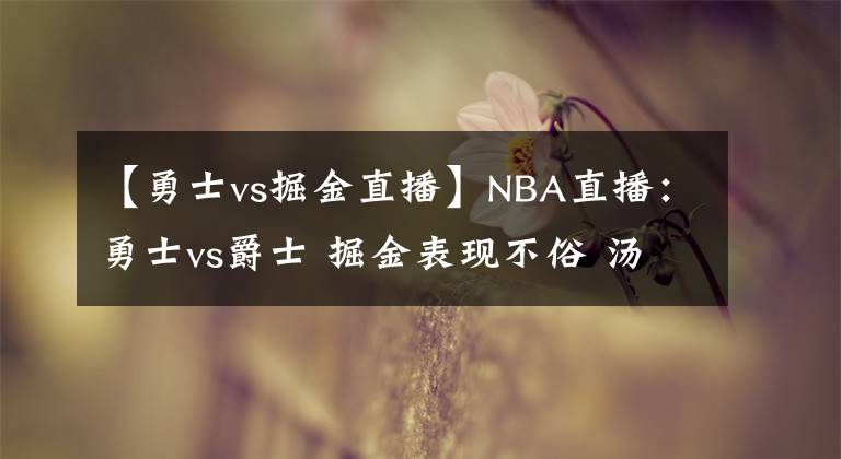 【勇士vs掘金直播】NBA直播：勇士vs爵士 掘金表現(xiàn)不俗 湯普森缺陣庫里帶隊?wèi)?yīng)戰(zhàn)