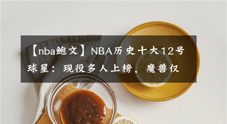 【nba鮑文】NBA歷史十大12號(hào)球星：現(xiàn)役多人上榜，魔獸僅第二，第一無懸念