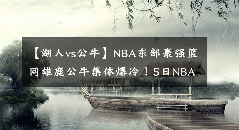 【湖人vs公牛】NBA東部豪強籃網(wǎng)雄鹿公牛集體爆冷！5日NBA湖人vs國王，猛龍馬刺