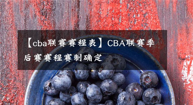 【cba聯(lián)賽賽程表】CBA聯(lián)賽季后賽賽程賽制確定