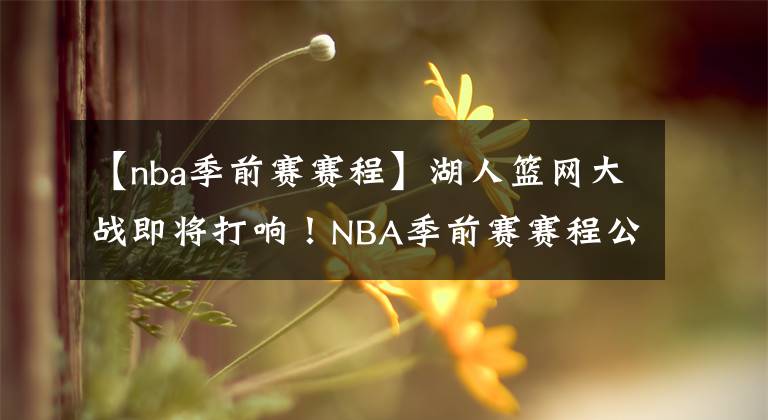 【nba季前賽賽程】湖人籃網(wǎng)大戰(zhàn)即將打響！NBA季前賽賽程公布！附全部賽程