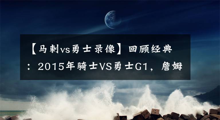 【馬刺vs勇士錄像】回顧經典：2015年騎士VS勇士G1，詹姆斯單核血拼勇士?。ê浵瘢?></a></div>
              <div   id=