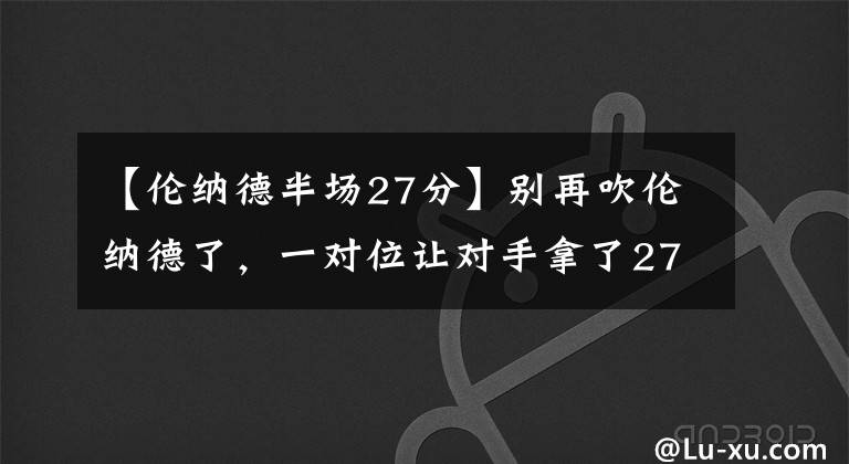 【倫納德半場27分】別再吹倫納德了，一對位讓對手拿了27分，搶七大戰(zhàn)恐難完成救贖