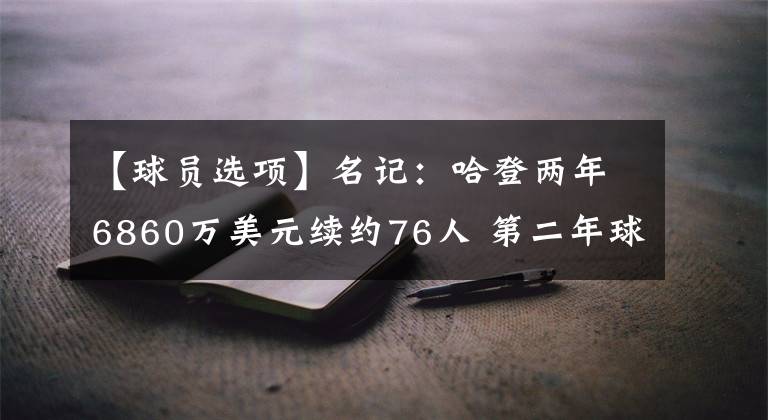 【球員選項(xiàng)】名記：哈登兩年6860萬(wàn)美元續(xù)約76人 第二年球員選項(xiàng)