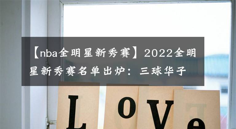 【nba全明星新秀賽】2022全明星新秀賽名單出爐：三球華子領(lǐng)銜