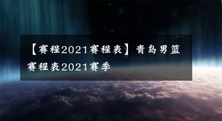 【賽程2021賽程表】青島男籃賽程表2021賽季