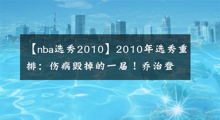 【nba選秀2010】2010年選秀重排：傷病毀掉的一屆！喬治登頂狀元，考辛斯該排第幾