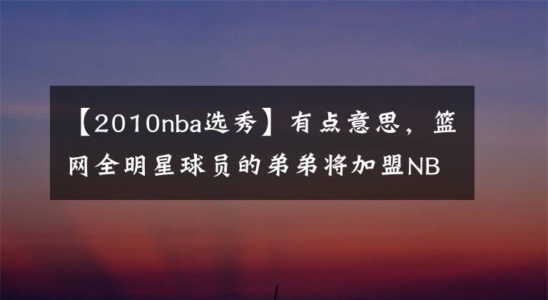 【2010nba選秀】有點(diǎn)意思，籃網(wǎng)全明星球員的弟弟將加盟NBA發(fā)展聯(lián)盟球隊(duì)！