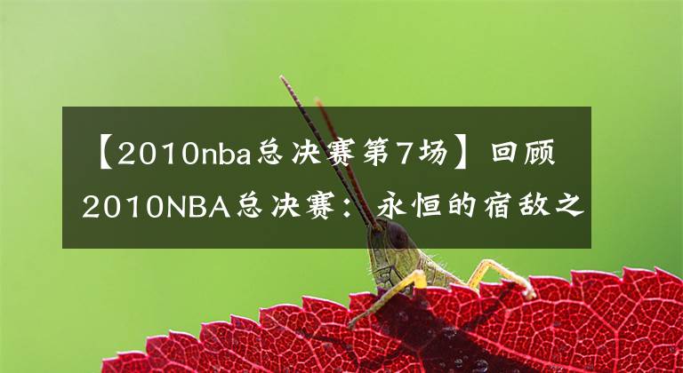 【2010nba總決賽第7場】回顧2010NBA總決賽：永恒的宿敵之爭，最具對(duì)抗深度的決戰(zhàn)