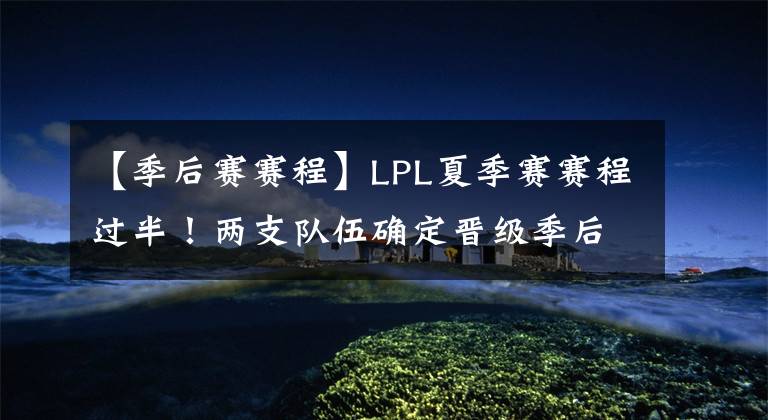 【季后賽賽程】LPL夏季賽賽程過半！兩支隊伍確定晉級季后賽，WE基本無緣