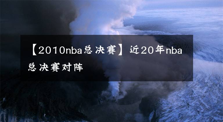 【2010nba總決賽】近20年nba總決賽對(duì)陣