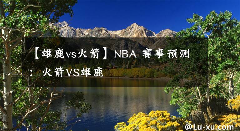 【雄鹿vs火箭】NBA 賽事預(yù)測(cè)：火箭VS雄鹿