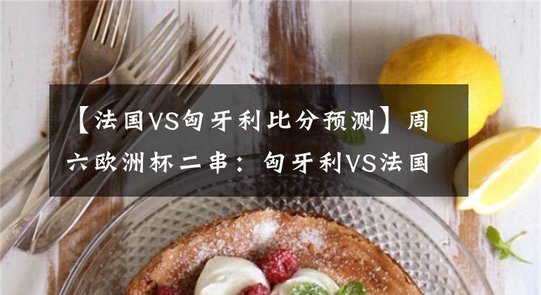 【法國VS匈牙利比分預(yù)測】周六歐洲杯二串：匈牙利VS法國+德國VS葡萄牙   發(fā)車發(fā)車！