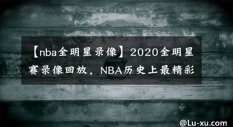 【nba全明星錄像】2020全明星賽錄像回放，NBA歷史上最精彩的全明星賽！沒(méi)有之一！