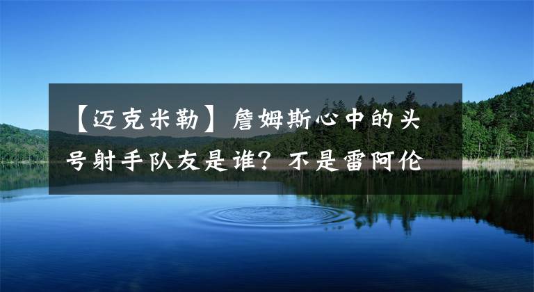 【邁克米勒】詹姆斯心中的頭號射手隊(duì)友是誰？不是雷阿倫