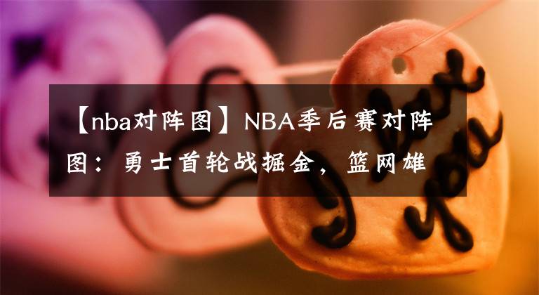 【nba對陣圖】NBA季后賽對陣圖：勇士首輪戰(zhàn)掘金，籃網(wǎng)雄鹿有望次輪再相遇