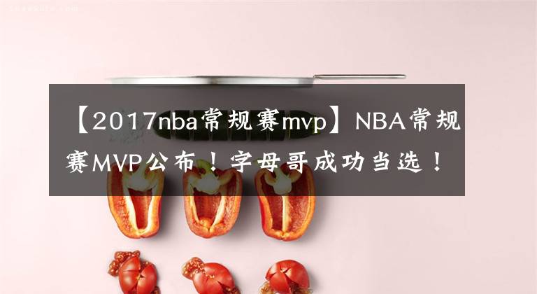 【2017nba常規(guī)賽mvp】NBA常規(guī)賽MVP公布！字母哥成功當(dāng)選！頒獎(jiǎng)典禮上他泣不成聲