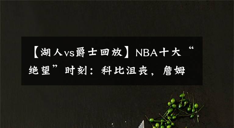 【湖人vs爵士回放】NBA十大“絕望”時(shí)刻：科比沮喪，詹姆斯孤單，喬丹沒法玩了！