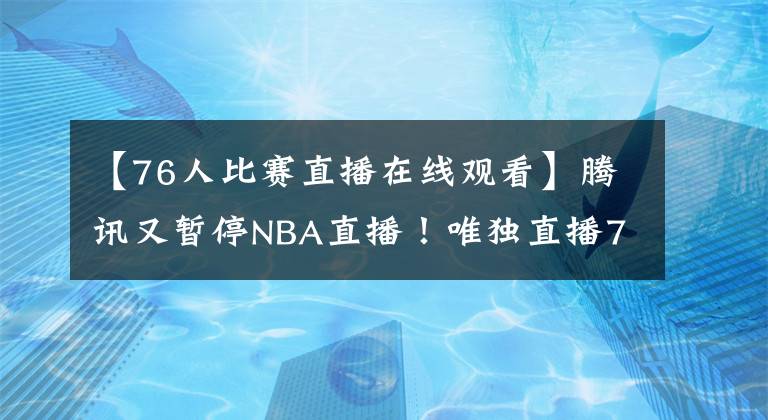 【76人比賽直播在線觀看】騰訊又暫停NBA直播！唯獨(dú)直播76人VS活塞，球迷：要感謝那名保安